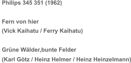 Philips 345 351 (1962) Fern von hier (Vick Kaihatu / Ferry Kaihatu) Grüne Wälder,bunte Felder (Karl Götz / Heinz Helmer / Heinz Heinzelmann)