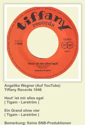 Angelika Wegner (Auf YouTube) Tiffany Records 1046  Heut‘ ist mir alles egal ( Tigam - Larström )  Ein Grand ohne vier ( Tigam - Larström )  Bemerkung: Keine SNB-Produktionen