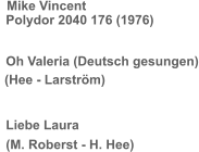 Polydor 2040 176 (1976)  Oh Valeria (Deutsch gesungen)   (Hee - Larström)  Liebe Laura  (M. Roberst - H. Hee) Mike Vincent
