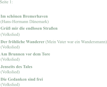 Seite 1: Im schönen Bremerhaven (Hans-Hermann Dänemark) Grüß mir die endlosen Straßen Der fröhliche Wanderer (Mein Vater war ein Wandersmann) Am Brunnen vor dem Tore Jenseits des Tales Die Gedanken sind frei (Volkslied) (Volkslied) (Volkslied) (Volkslied) (Volkslied)